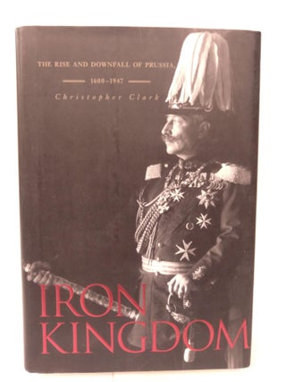 Item #88105 Iron Kingdom: The Rise and Downfall of Prussia, 1600-1947. Christopher Clark