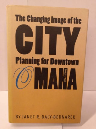 Item #89409 The Changing Image of the City: Planning for Downtown Omaha, 1945-1973. Janet R....