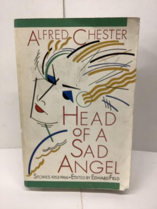 Item #89943 Head of a Sad Angel, Stories 1953-1966. Alfred Chester, Edward ed Field