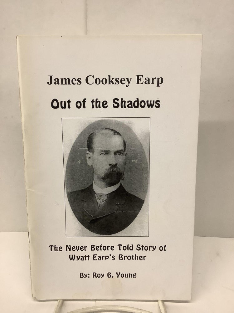 Item #90653 James Cooksey Earp, Out of the Shadows, The Never Before Told Story of Wyatt Earp's Brother. Roy B. Young.