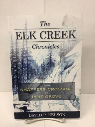 Item #90661 The Elk Creek Chronicles, From Shaffers Crossing to Pine Grove. David P. Nelson
