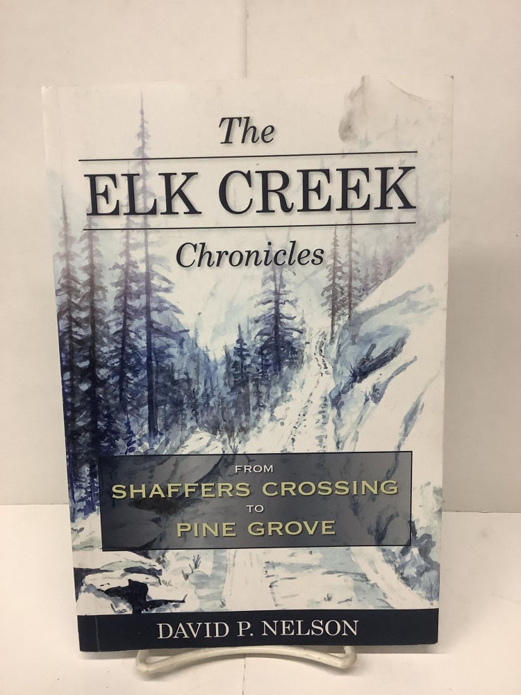 Item #90661 The Elk Creek Chronicles, From Shaffers Crossing to Pine Grove. David P. Nelson.