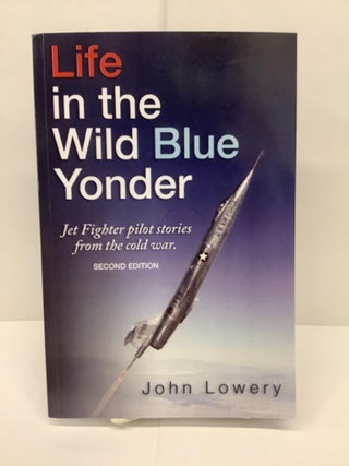 Item #90678 Life in the Wild Blue Yonder, Jet Fighter Pilot Stories from the Cold War. John Lowery