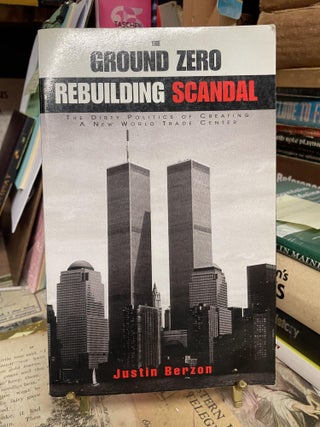 Item #90943 The Ground Zero Rebuilding Scandal: The Dirty Politics of Creating A New World Trade...
