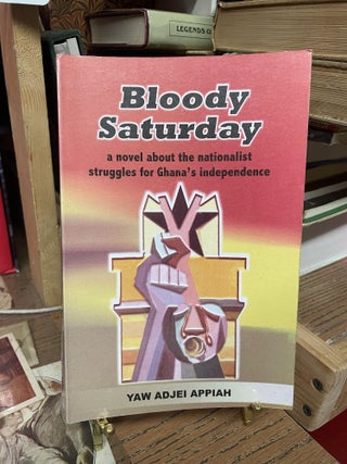Item #91102 Bloody Saturday: A Novel About the Nationalist Struggles for Ghana's Independence....