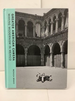 Item #91211 Greater American Camera, Making Modernism in Mexico. Monica Bravo