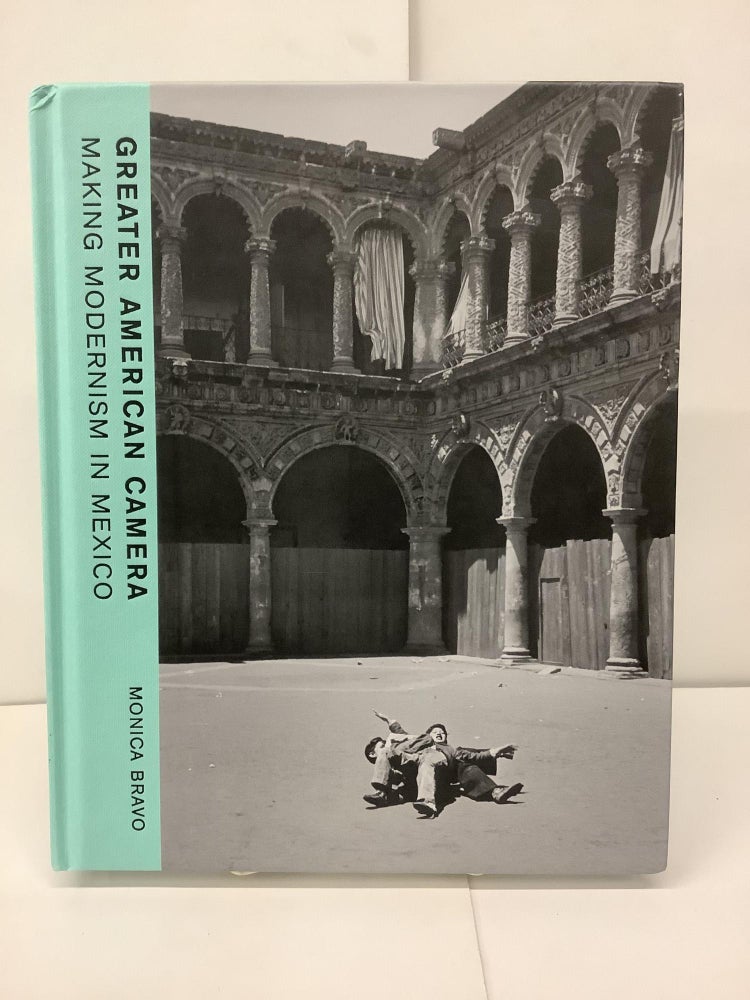 Item #91211 Greater American Camera, Making Modernism in Mexico. Monica Bravo.