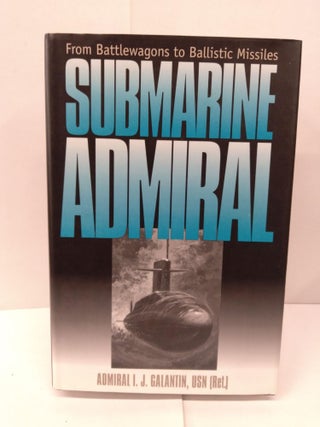 Item #91920 Submarine Admiral: From Battlewagons to Ballistic Missiles. I. J. Galantin