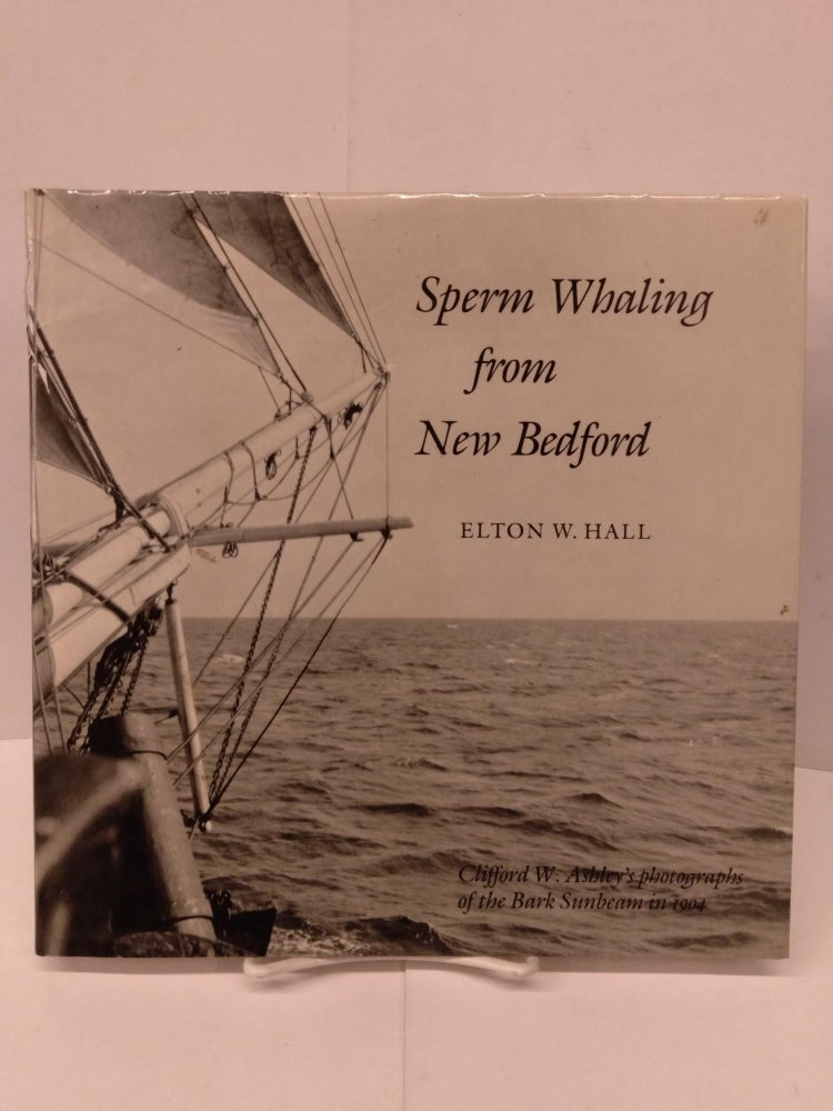 Item #91966 Sperm Whaling from New Bedford: Clifford W. Ashley's Photographs of the Bark Sunbeam in 1904. Elton W. Hall.