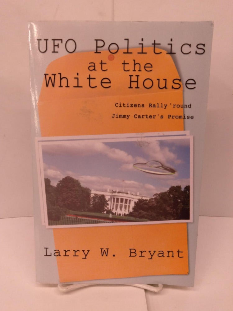 Item #91981 UFO Politics at the White House: Citizens Rally 'Round Jimmy Carter's Promise. Larry W. Bryant.
