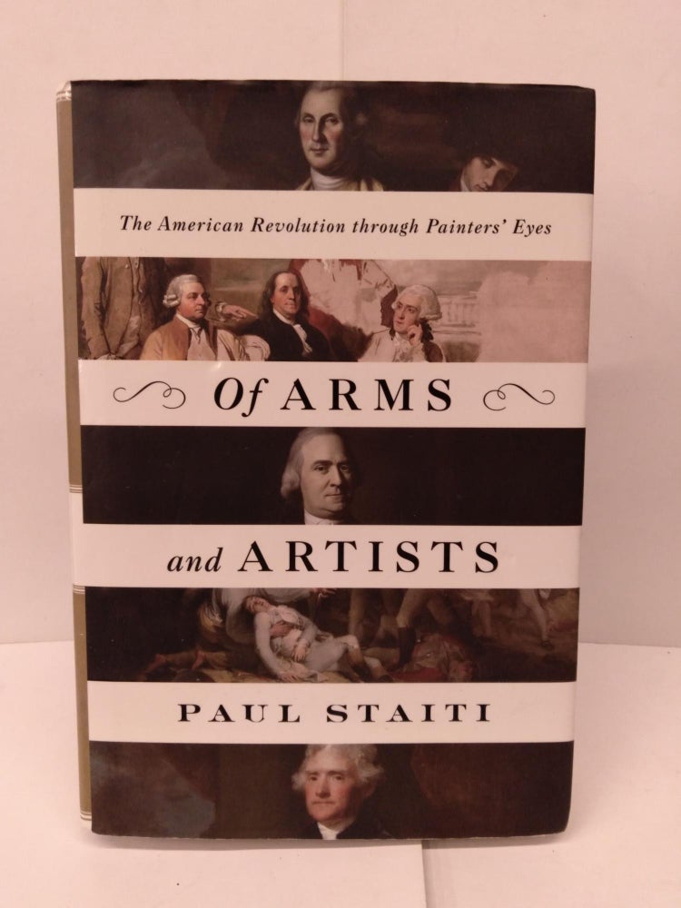Item #91986 Of Arms and Artists: The American Revolution through Painters' Eyes. Paul Staiti.