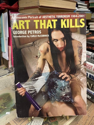 Item #92274 Art That Kills: A Panoramic Portrait of Aesthetic Terrorism 1984-2001. George Petros