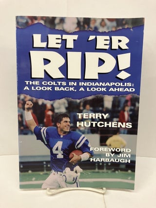 Item #92280 Let'Er Rip: The Colts in Indianapolis : A Look Back, a Look Ahead. Terry Hutchens