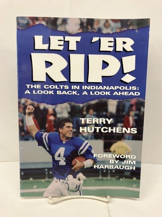 Item #92280 Let'Er Rip! The Colts in Indianapolis: A Look Back, a Look Ahead. Terry Hutchens