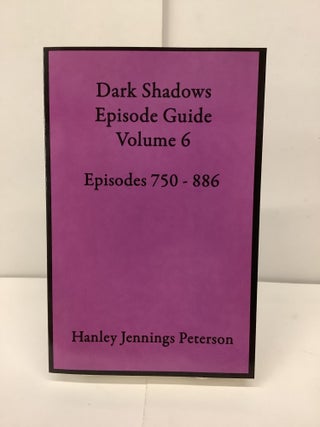 Item #92664 Dark Shadows Episode Guide Volume 6, Episodes 750-886. Hanley Jennings Peterson