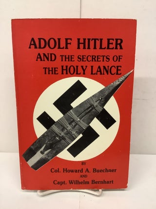 Item #93125 Adolph Hitler and the Secrets of the Holy Lance. Col. Howard A. Buechner, Capt....