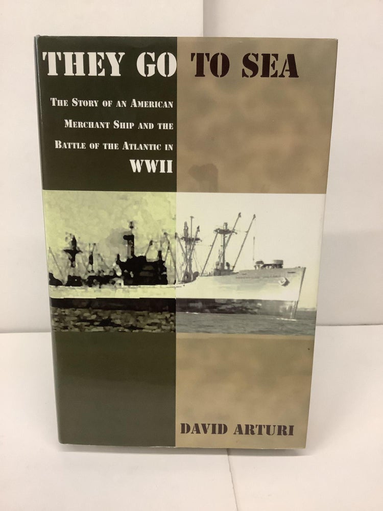 Item #93713 They Go to Sea, The Story of an American Merchant Ship and the Battle of the Atlantic in WWII. David Arturi.