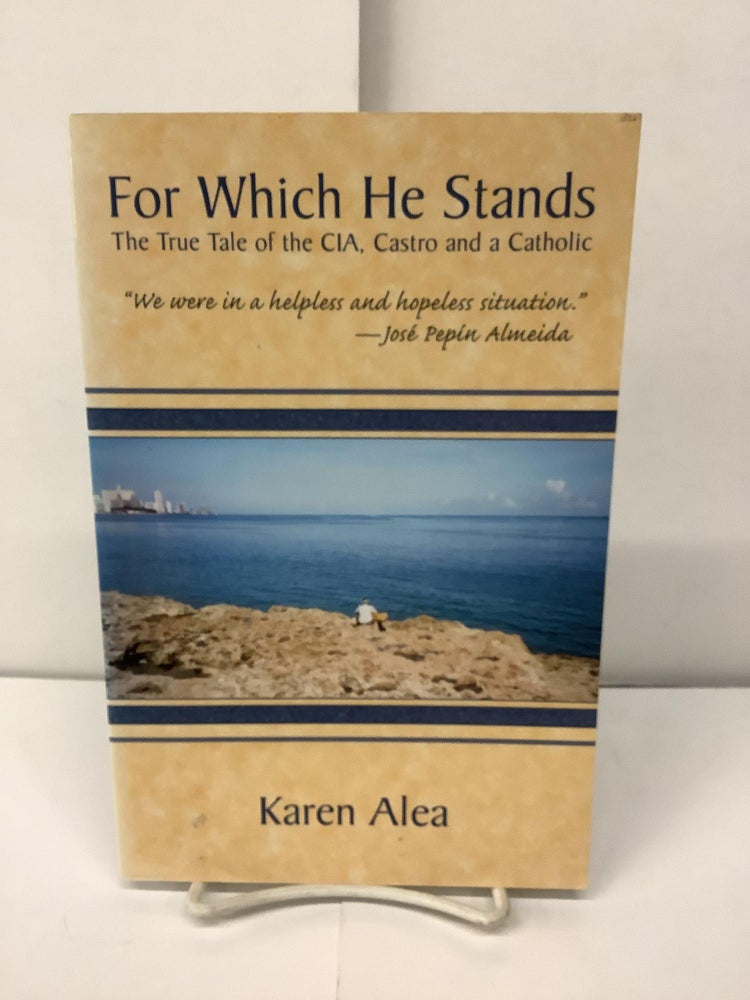Item #93934 For Which He Stands; The True Tale of the CIA, Castro and a Catholic. Karen Alea.