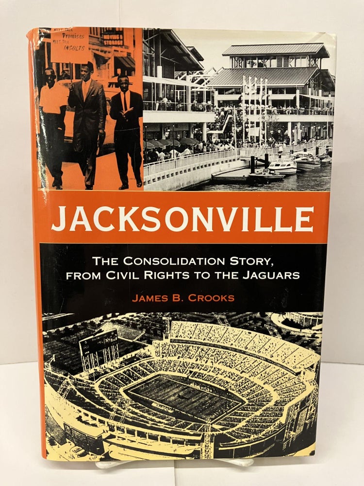 Item #94054 Jacksonville: The Consolidation Story, from Civil Rights to the Jaguars. James B. Crooks.