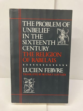 Item #94195 The Problem of Unbelief in the Sixteenth Century: The Religion of Rabelais. Lucien...