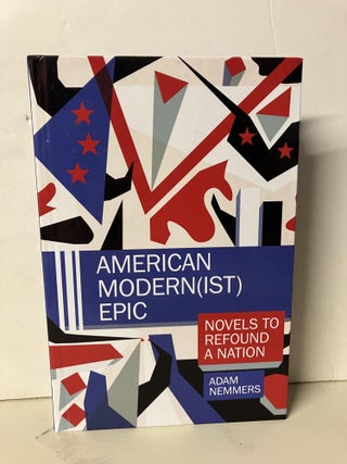 Item #94324 American Modern(ist) Epic: Novels to Refound a Nation. Adam Nemmers