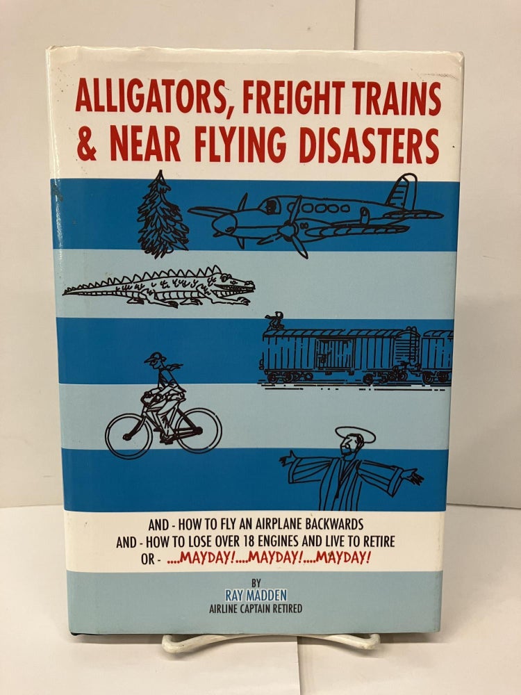 Item #94468 Alligators, Freight Trains & Near Flying Disasters: How To Fly An Airplane Backwards, And How To Lose Over 18 Engines And Live To Retire Or Mayday, Mayday, Mayday. Ray Madden.