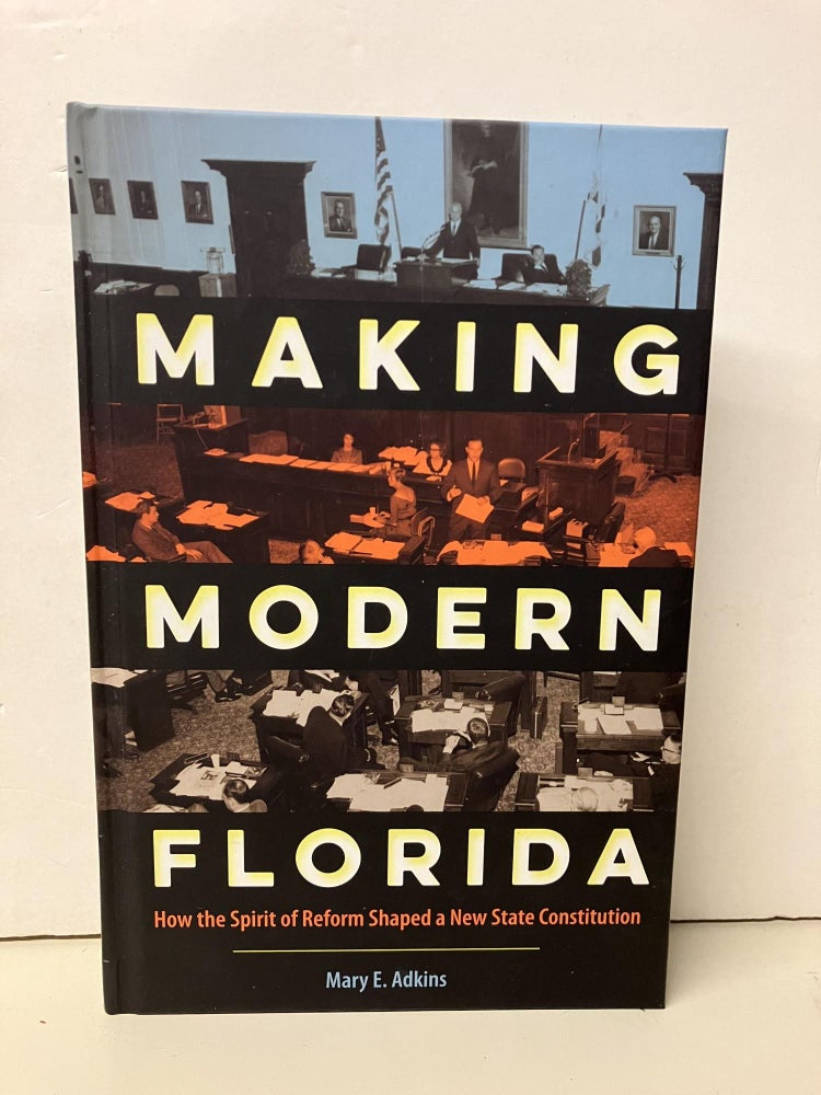 Item #94575 Making Modern Florida: How the Spirit of Reform Shaped a New State Constitution (Florida Government and Politics). Mary E. Adkins.