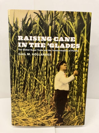 Item #95059 Raising Cane in the 'Glades: The Global Sugar Trade and the Transformation of...