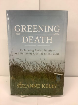 Item #95628 Greening Death; Reclaiming Burial Practices and Restoring Our Tie to the Earth....