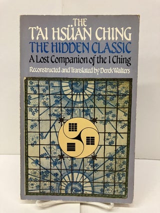 Item #95749 The T'Ai Hsuan Ching: The Hidden Classic; A Lost Companion of the I Ching. Derek Walters