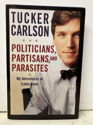 Item #96602 Politicians, Partisans, and Parasites: My Adventures in Cable News. Tucker Carlson