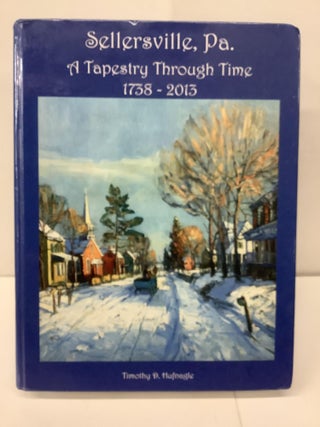 Item #98386 Sellersville, PA.; A Tapestry Through Time, 1738-2013. Timothy D. Hufnagle