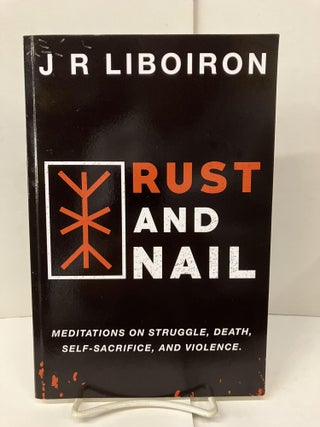 Item #99052 Rust and Nail: Meditations on Struggle, Death, Self-Sacrifice, and Violence. J. R....