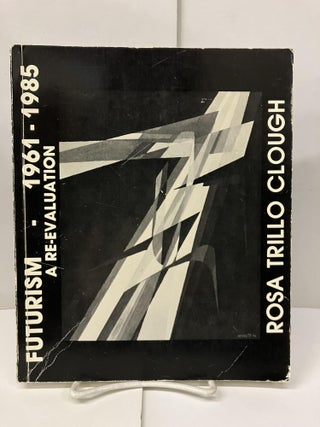 Item #99431 Futurism: A Re-Evaluation (1961-1985). Rosa Trillo Clough